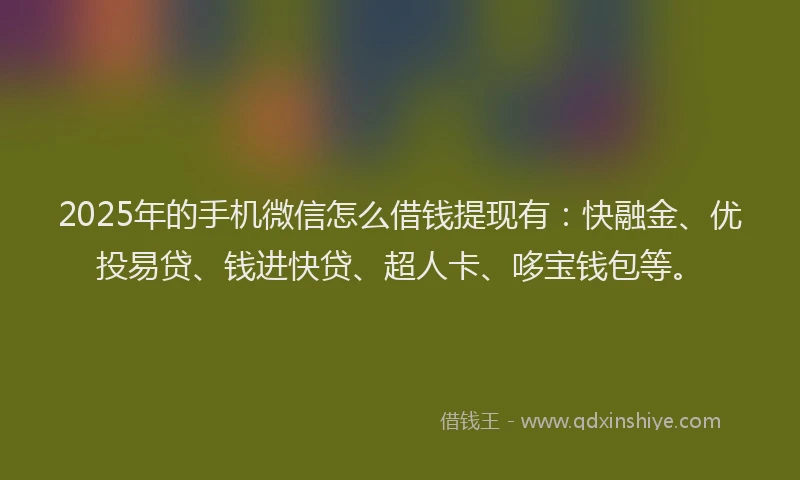 2025年的手机微信怎么借钱提现有：快融金、优投易贷、钱进快贷、超人卡、哆宝钱包等。