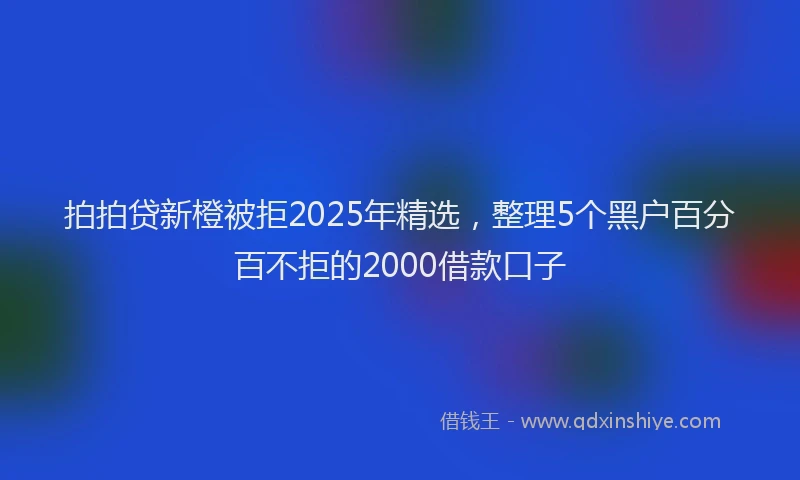 拍拍贷新橙被拒2025年精选，整理5个黑户百分百不拒的2000借款口子