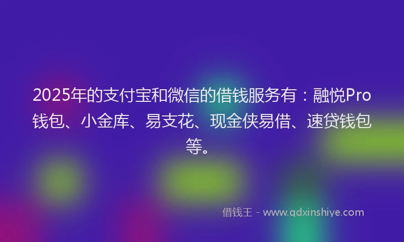 2025年的支付宝和微信的借钱服务有：融悦Pro钱包、小金库、易支花、现金侠易借、速贷钱包等。