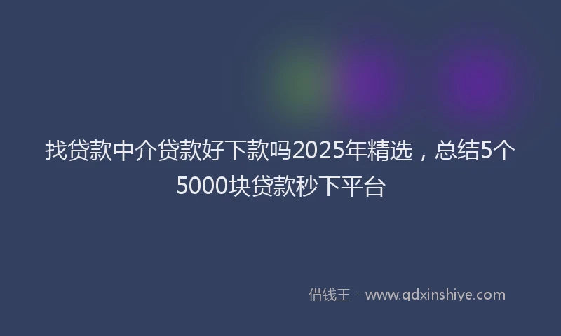 找贷款中介贷款好下款吗2025年精选，总结5个5000块贷款秒下平台