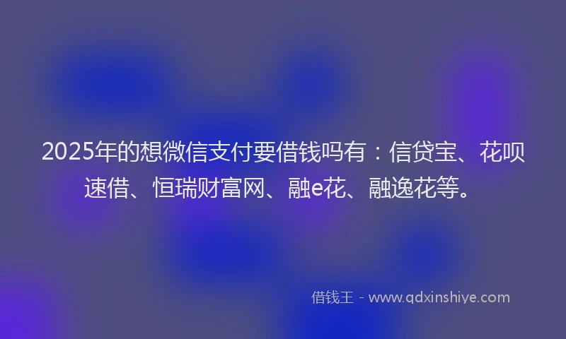 2025年的想微信支付要借钱吗有：信贷宝、花呗速借、恒瑞财富网、融e花、融逸花等。
