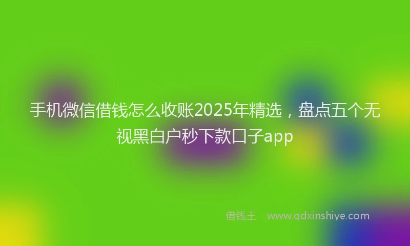 手机微信借钱怎么收账2025年精选，盘点五个无视黑白户秒下款口子app