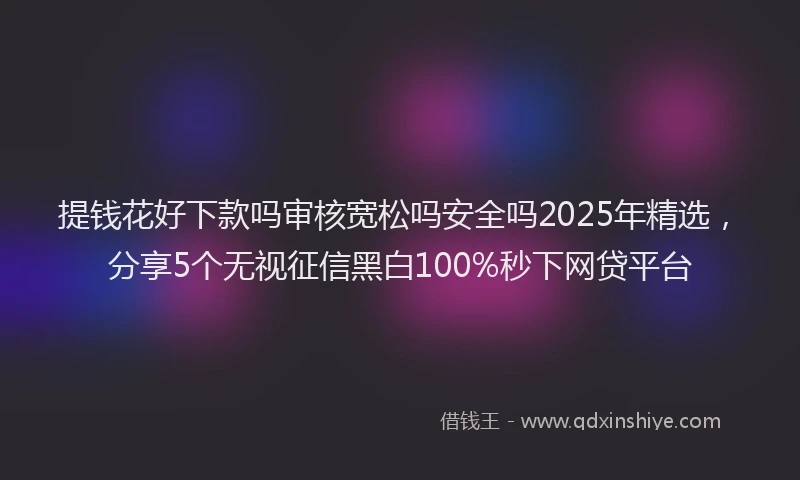 提钱花好下款吗审核宽松吗安全吗2025年精选，分享5个无视征信黑白100%秒下网贷平台