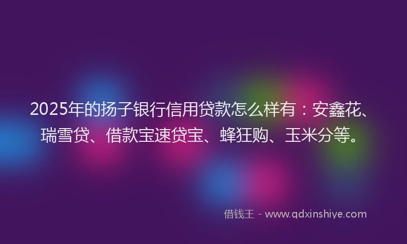 2025年的扬子银行信用贷款怎么样有：安鑫花、瑞雪贷、借款宝速贷宝、蜂狂购、玉米分等。