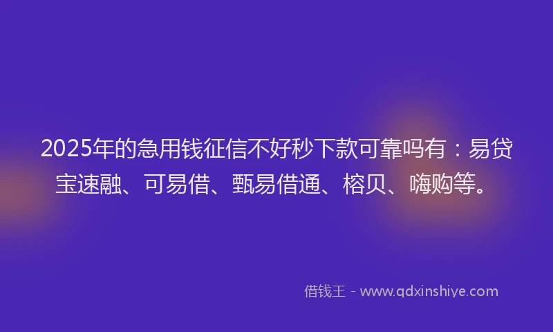 2025年的急用钱征信不好秒下款可靠吗有：易贷宝速融、可易借、甄易借通、榕贝、嗨购等。