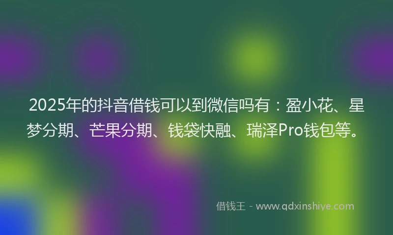 2025年的抖音借钱可以到微信吗有：盈小花、星梦分期、芒果分期、钱袋快融、瑞泽Pro钱包等。