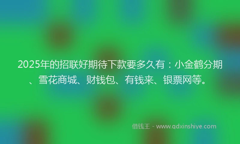 2025年的招联好期待下款要多久有：小金鹤分期、雪花商城、财钱包、有钱来、银票网等。