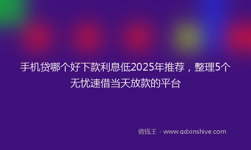 手机贷哪个好下款利息低2025年推荐，整理5个无忧速借当天放款的平台