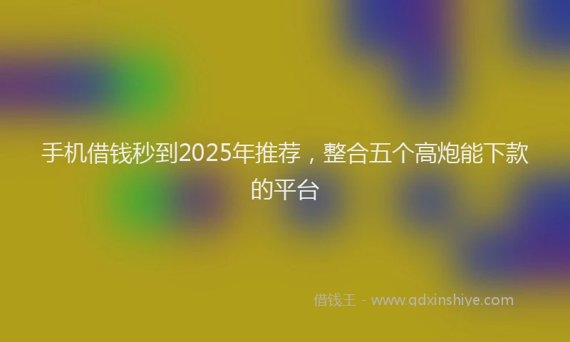 手机借钱秒到2025年推荐，整合五个高炮能下款的平台
