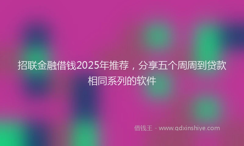 招联金融借钱2025年推荐，分享五个周周到贷款相同系列的软件