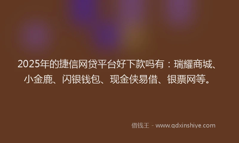 2025年的捷信网贷平台好下款吗有：瑞耀商城、小金鹿、闪银钱包、现金侠易借、银票网等。