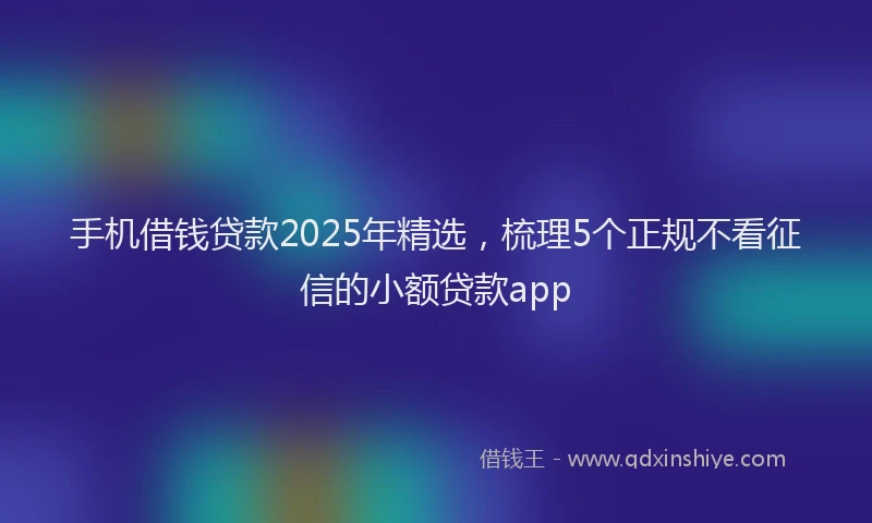手机借钱贷款2025年精选，梳理5个正规不看征信的小额贷款app
