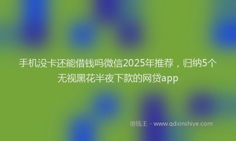 手机没卡还能借钱吗微信2025年推荐，归纳5个无视黑花半夜下款的网贷app