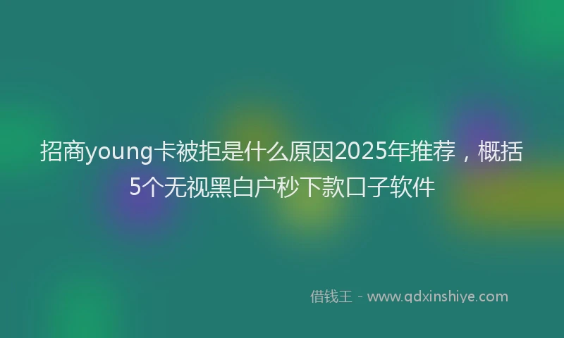 招商young卡被拒是什么原因2025年推荐，概括5个无视黑白户秒下款口子软件