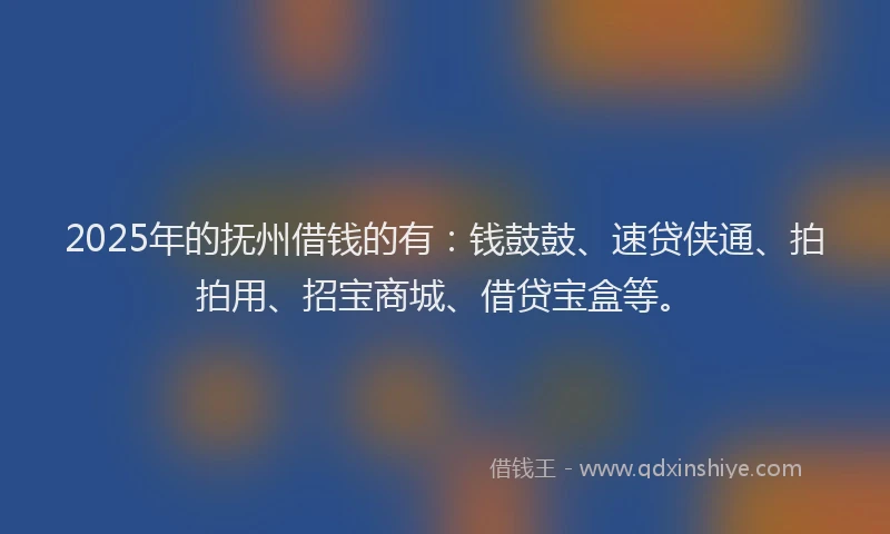 2025年的抚州借钱的有：钱鼓鼓、速贷侠通、拍拍用、招宝商城、借贷宝盒等。