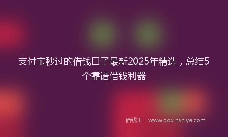 支付宝秒过的借钱口子最新2025年精选，总结5个靠谱借钱利器
