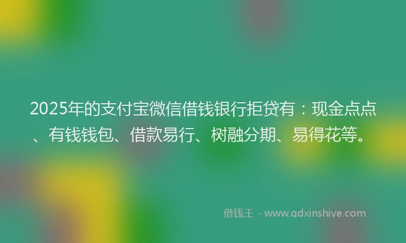 2025年的支付宝微信借钱银行拒贷有：现金点点、有钱钱包、借款易行、树融分期、易得花等。