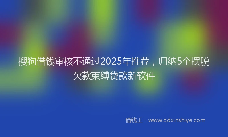 搜狗借钱审核不通过2025年推荐，归纳5个摆脱欠款束缚贷款新软件