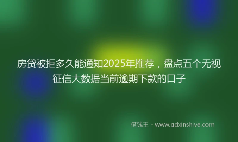 房贷被拒多久能通知2025年推荐，盘点五个无视征信大数据当前逾期下款的口子