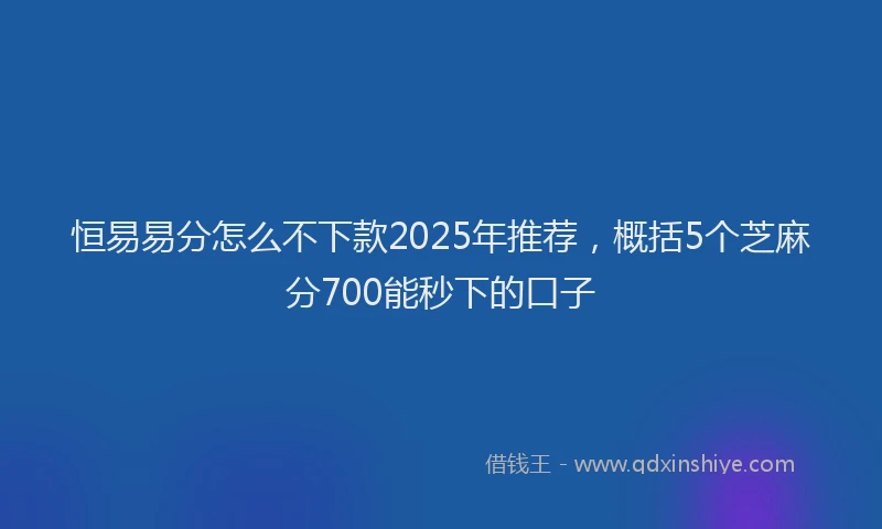 恒易易分怎么不下款2025年推荐，概括5个芝麻分700能秒下的口子