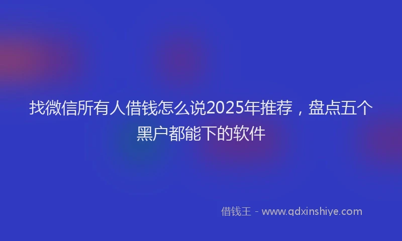 找微信所有人借钱怎么说2025年推荐，盘点五个黑户都能下的软件
