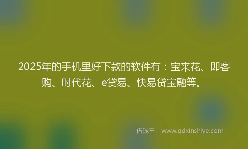 2025年的手机里好下款的软件有：宝来花、即客购、时代花、e贷易、快易贷宝融等。