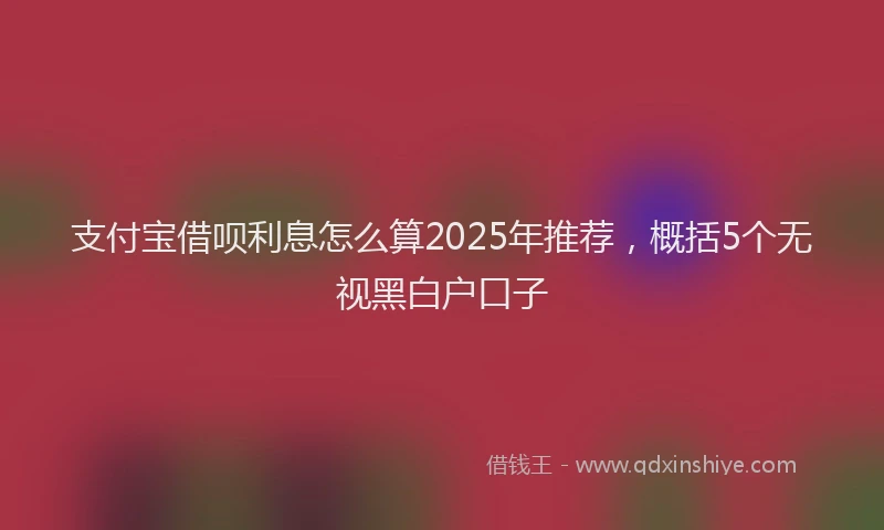 支付宝借呗利息怎么算2025年推荐，概括5个无视黑白户口子