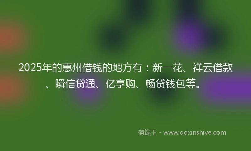 2025年的惠州借钱的地方有：新一花、祥云借款、瞬信贷通、亿享购、畅贷钱包等。