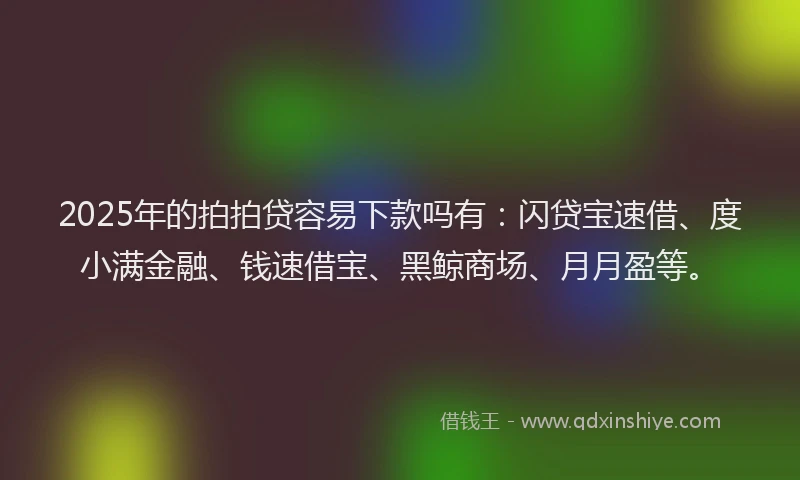 2025年的拍拍贷容易下款吗有：闪贷宝速借、度小满金融、钱速借宝、黑鲸商场、月月盈等。