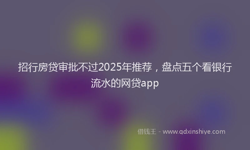招行房贷审批不过2025年推荐，盘点五个看银行流水的网贷app