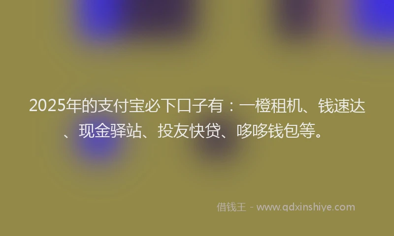 2025年的支付宝必下口子有：一橙租机、钱速达、现金驿站、投友快贷、哆哆钱包等。