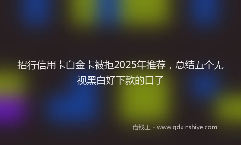 招行信用卡白金卡被拒2025年推荐，总结五个无视黑白好下款的口子