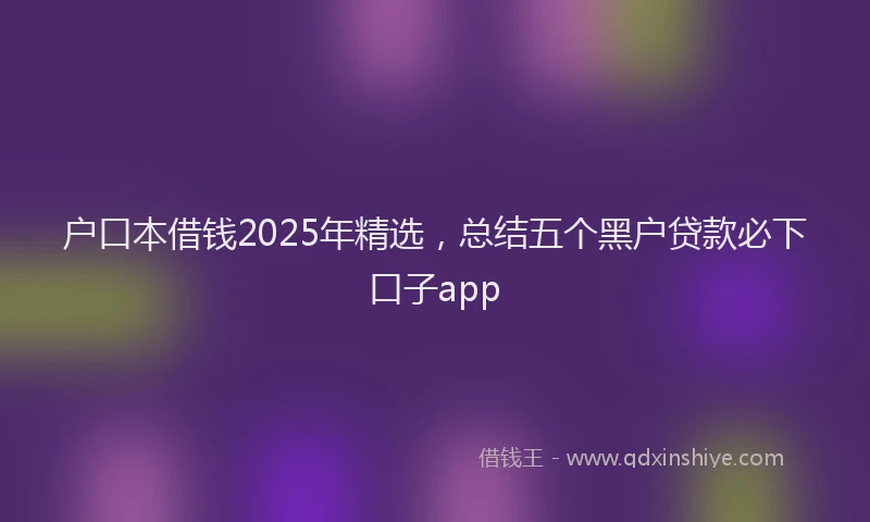 户口本借钱2025年精选，总结五个黑户贷款必下口子app