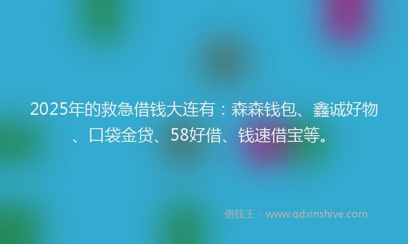 2025年的救急借钱大连有：森森钱包、鑫诚好物、口袋金贷、58好借、钱速借宝等。