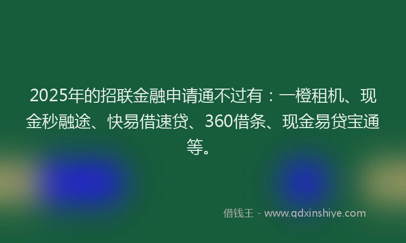 2025年的招联金融申请通不过有：一橙租机、现金秒融途、快易借速贷、360借条、现金易贷宝通等。
