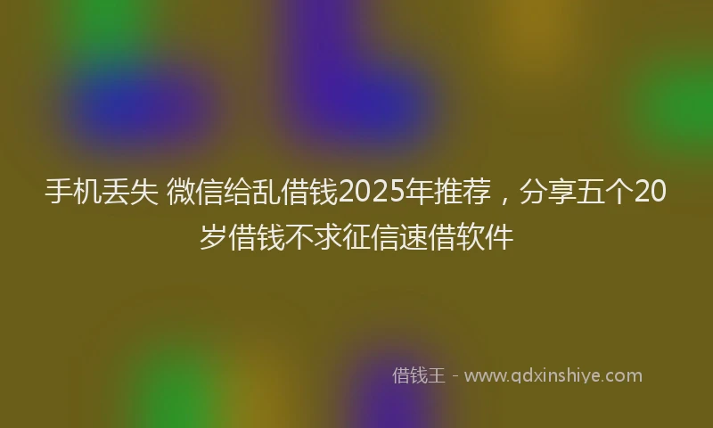 手机丢失 微信给乱借钱2025年推荐，分享五个20岁借钱不求征信速借软件