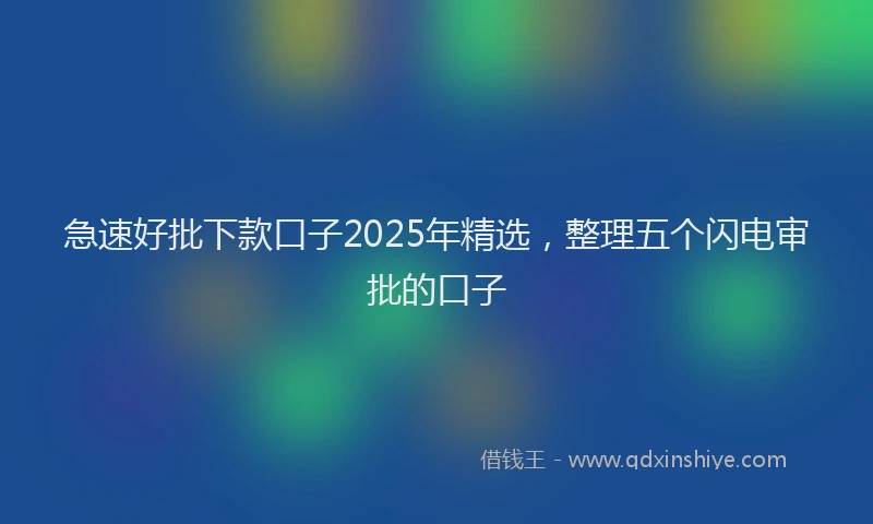 急速好批下款口子2025年精选，整理五个闪电审批的口子