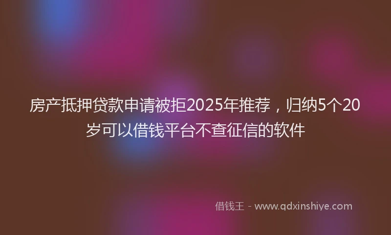 房产抵押贷款申请被拒2025年推荐，归纳5个20岁可以借钱平台不查征信的软件