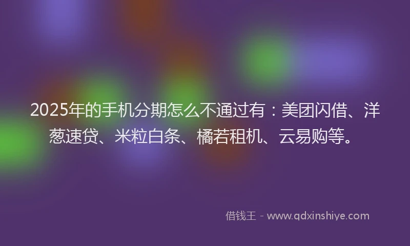 2025年的手机分期怎么不通过有：美团闪借、洋葱速贷、米粒白条、橘若租机、云易购等。