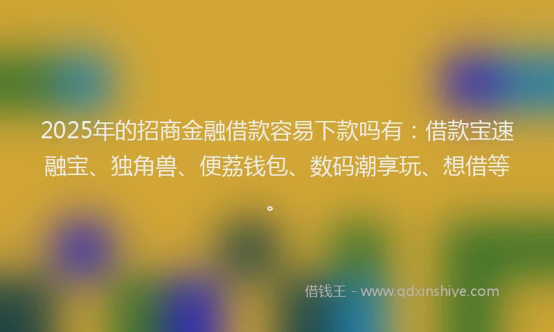 2025年的招商金融借款容易下款吗有：借款宝速融宝、独角兽、便荔钱包、数码潮享玩、想借等。