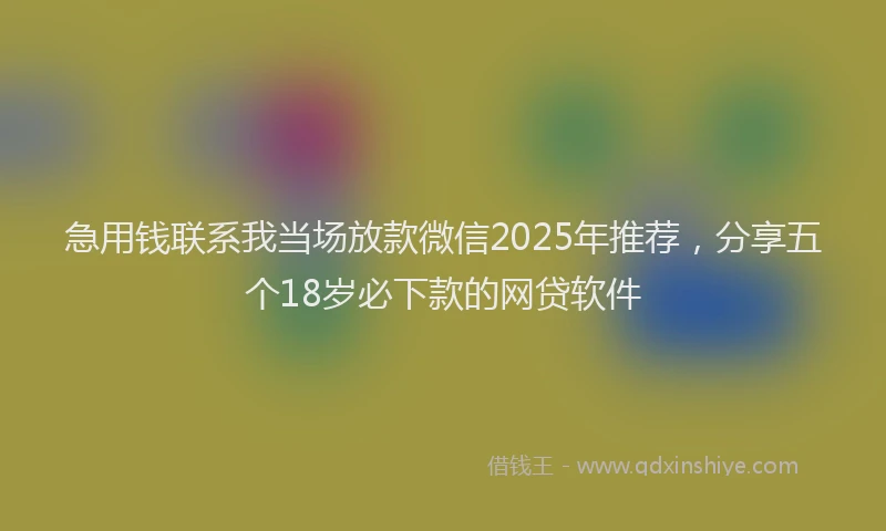 急用钱联系我当场放款微信2025年推荐，分享五个18岁必下款的网贷软件