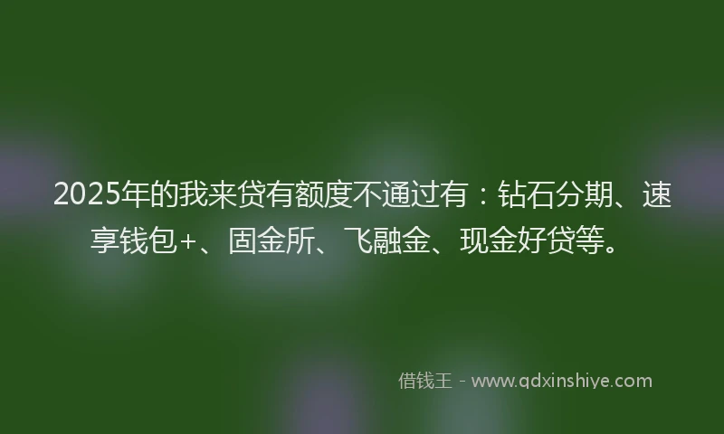 2025年的我来贷有额度不通过有：钻石分期、速享钱包+、固金所、飞融金、现金好贷等。