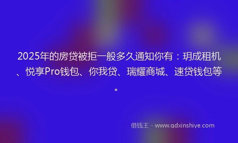 2025年的房贷被拒一般多久通知你有：玥成租机、悦享Pro钱包、你我贷、瑞耀商城、速贷钱包等。