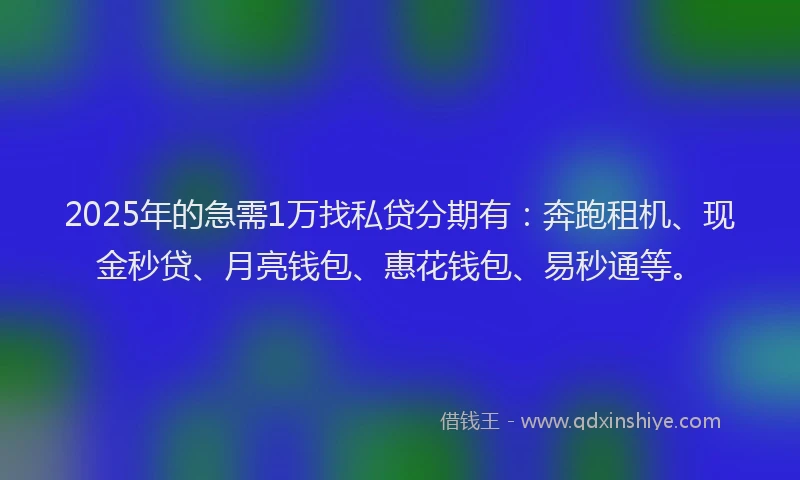 2025年的急需1万找私贷分期有：奔跑租机、现金秒贷、月亮钱包、惠花钱包、易秒通等。