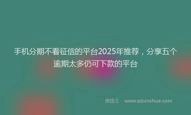 手机分期不看征信的平台2025年推荐，分享五个逾期太多仍可下款的平台