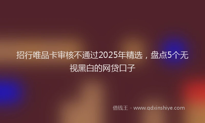 招行唯品卡审核不通过2025年精选，盘点5个无视黑白的网贷口子