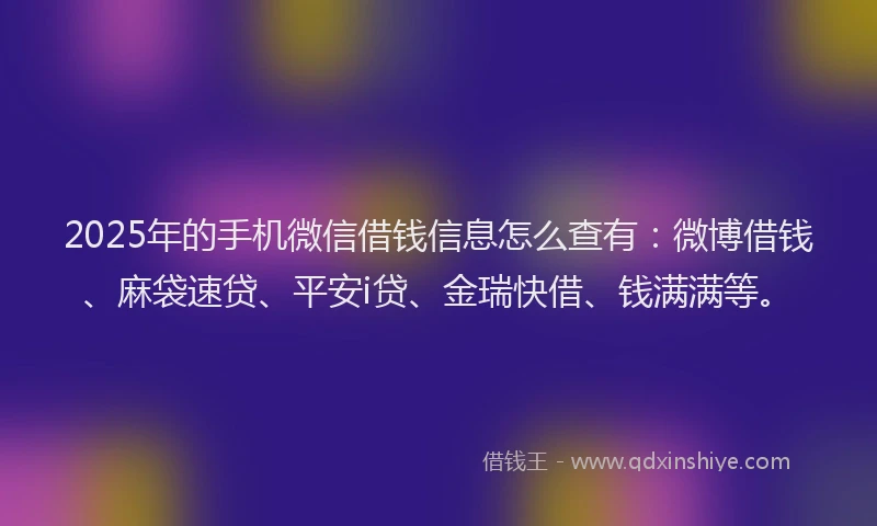 2025年的手机微信借钱信息怎么查有：微博借钱、麻袋速贷、平安i贷、金瑞快借、钱满满等。