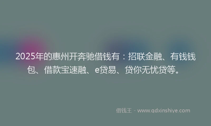 2025年的惠州开奔驰借钱有：招联金融、有钱钱包、借款宝速融、e贷易、贷你无忧贷等。