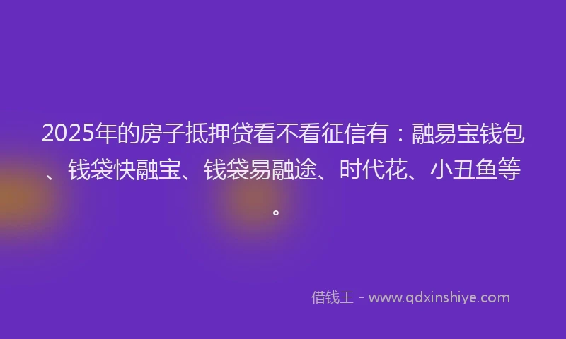 2025年的房子抵押贷看不看征信有：融易宝钱包、钱袋快融宝、钱袋易融途、时代花、小丑鱼等。