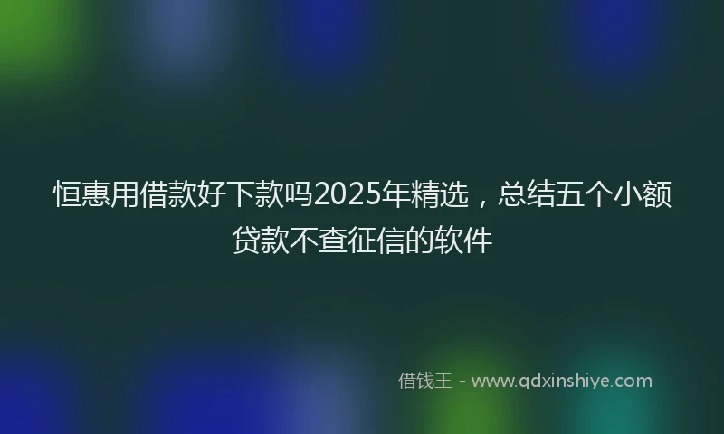 恒惠用借款好下款吗2025年精选，总结五个小额贷款不查征信的软件